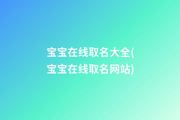 宝宝在线取名大全(宝宝在线取名网站)