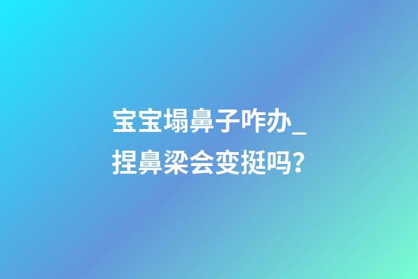宝宝塌鼻子咋办_捏鼻梁会变挺吗？