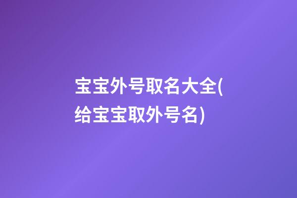宝宝外号取名大全(给宝宝取外号名)