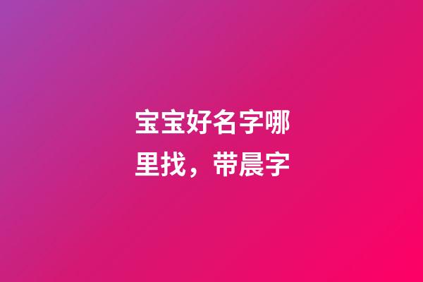 宝宝好名字哪里找，带晨字