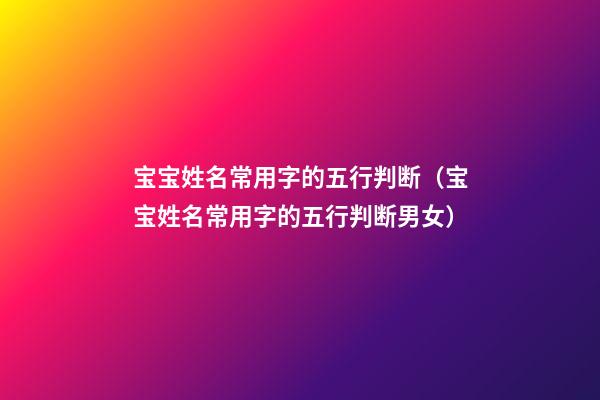 宝宝姓名常用字的五行判断（宝宝姓名常用字的五行判断男女）