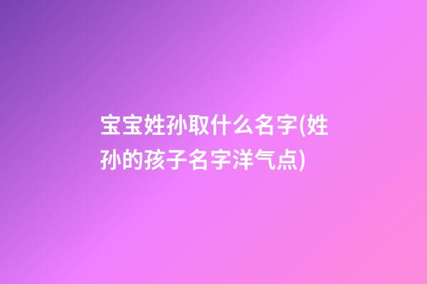 宝宝姓孙取什么名字(姓孙的孩子名字洋气点)