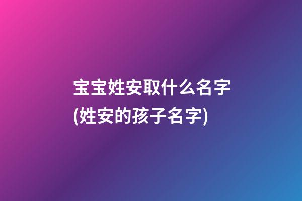 宝宝姓安取什么名字(姓安的孩子名字)