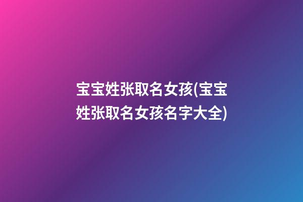 宝宝姓张取名女孩(宝宝姓张取名女孩名字大全)