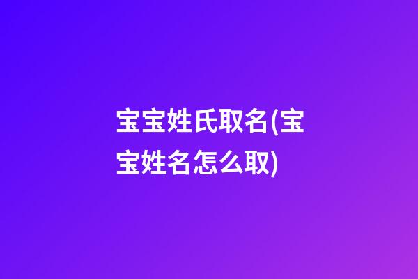 宝宝姓氏取名(宝宝姓名怎么取)