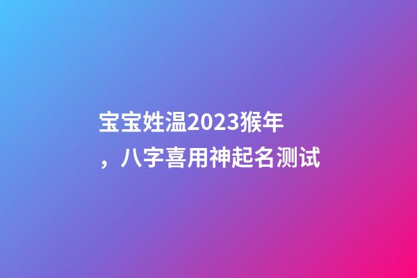 宝宝姓温2023猴年，八字喜用神起名测试