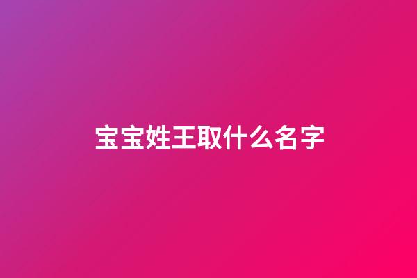 宝宝姓王取什么名字(宝宝姓王取什么名字好免费)-第1张-宝宝起名-玄机派