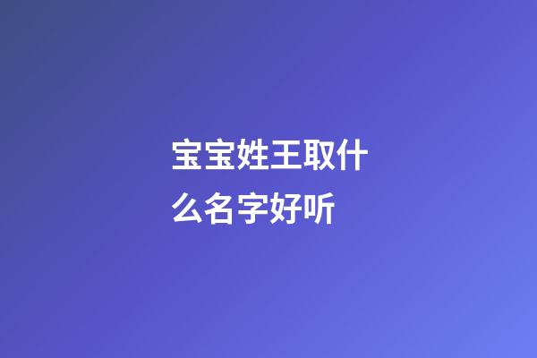 宝宝姓王取什么名字好听(姓王的宝宝取名宝典)-第1张-宝宝起名-玄机派