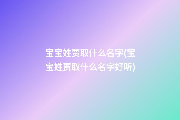 宝宝姓贾取什么名字(宝宝姓贾取什么名字好听)
