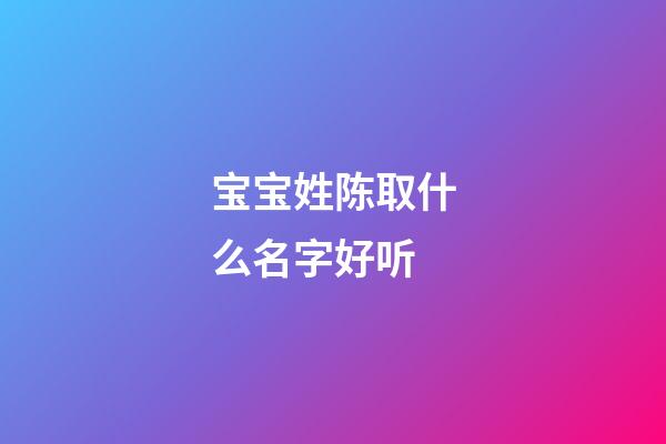 宝宝姓陈取什么名字好听(姓陈的宝宝取什么名字好听又有深意)-第1张-宝宝起名-玄机派