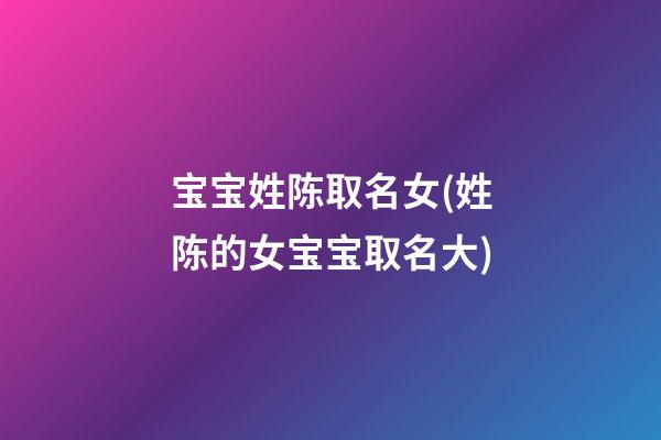 宝宝姓陈取名女(姓陈的女宝宝取名大)