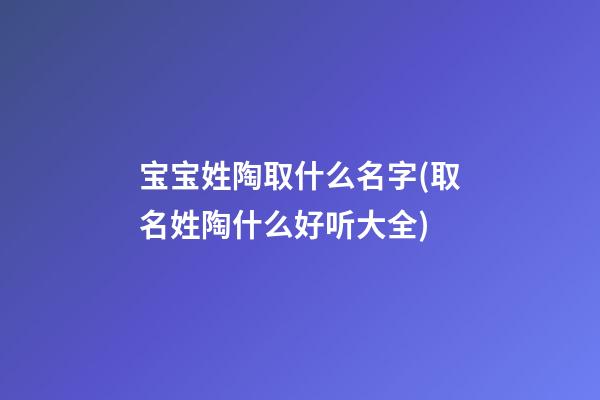 宝宝姓陶取什么名字(取名姓陶什么好听大全)
