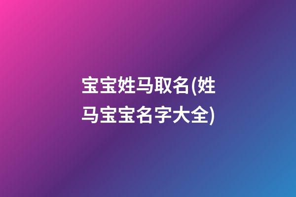 宝宝姓马取名(姓马宝宝名字大全)