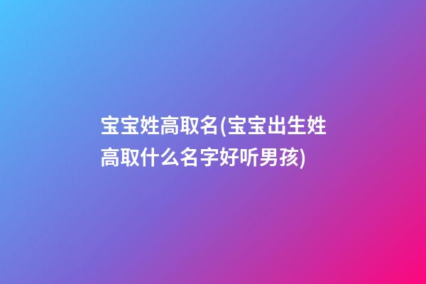 宝宝姓高取名(宝宝出生姓高取什么名字好听男孩)