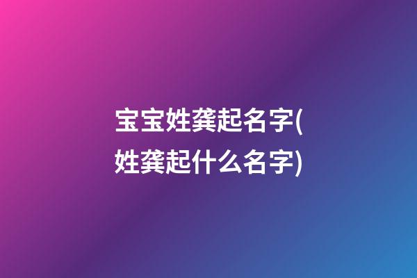 宝宝姓龚起名字(姓龚起什么名字)
