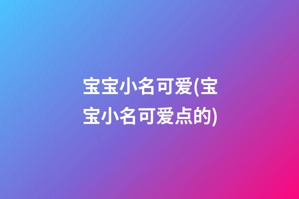 宝宝小名可爱(宝宝小名可爱点的)