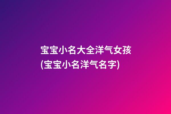 宝宝小名大全洋气女孩(宝宝小名洋气名字)