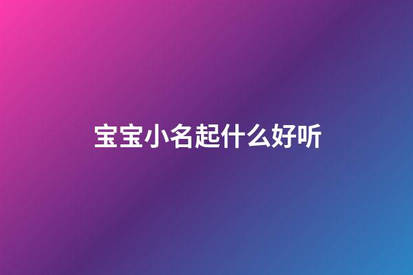 宝宝小名起什么好听(宝宝小名大全)-第1张-宝宝起名-玄机派