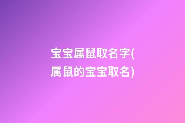 宝宝属鼠取名字(属鼠的宝宝取名)