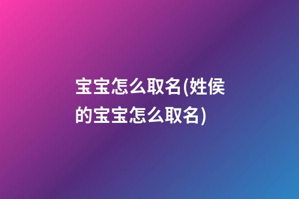 宝宝怎么取名(姓侯的宝宝怎么取名)