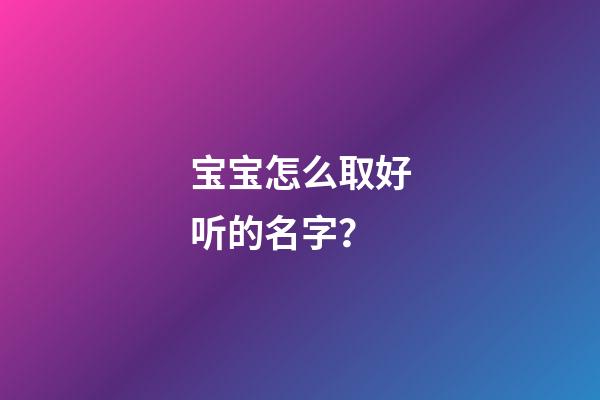 宝宝怎么取好听的名字？