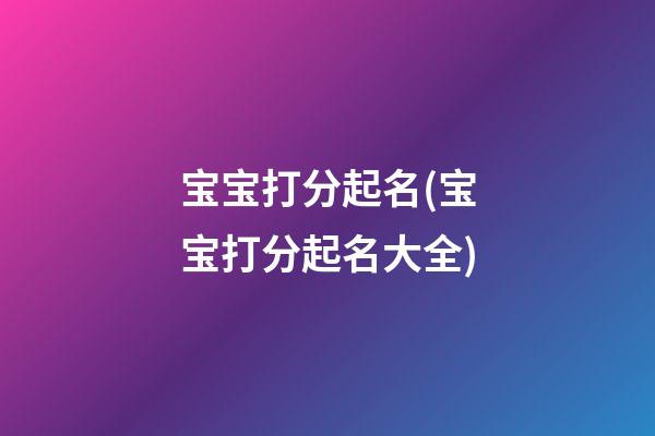 宝宝打分起名(宝宝打分起名大全)