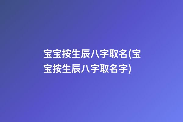 宝宝按生辰八字取名(宝宝按生辰八字取名字)