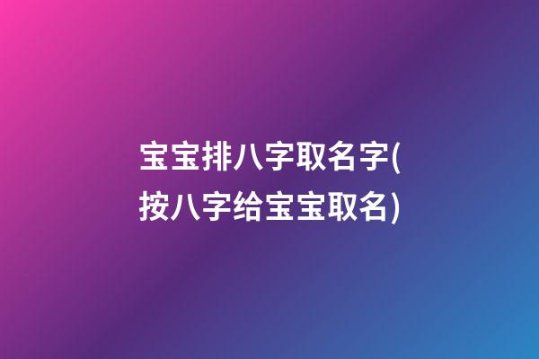 宝宝排八字取名字(按八字给宝宝取名)