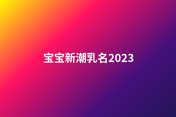 宝宝新潮乳名2023