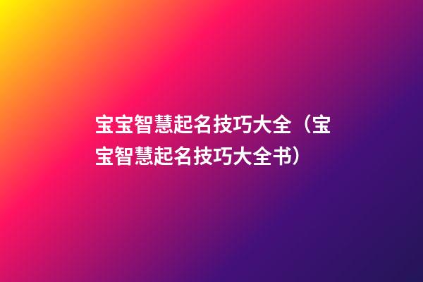 宝宝智慧起名技巧大全（宝宝智慧起名技巧大全书）