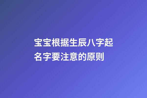 宝宝根据生辰八字起名字要注意的原则