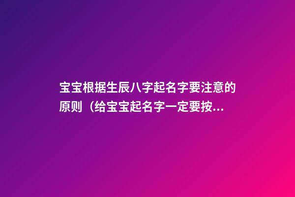 宝宝根据生辰八字起名字要注意的原则（给宝宝起名字一定要按生辰八字吗）