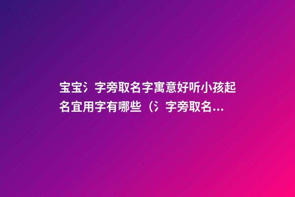 宝宝氵字旁取名字寓意好听小孩起名宜用字有哪些（氵字旁取名的寓意）