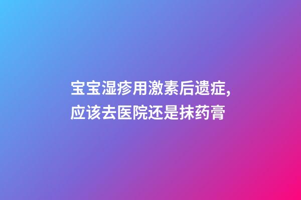 宝宝湿疹用激素后遗症,应该去医院还是抹药膏-第1张-观点-玄机派