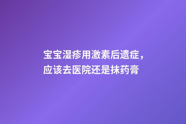 宝宝湿疹用激素后遗症，应该去医院还是抹药膏-第1张-观点-玄机派