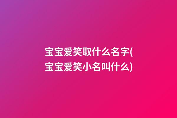 宝宝爱笑取什么名字(宝宝爱笑小名叫什么)