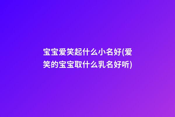 宝宝爱笑起什么小名好(爱笑的宝宝取什么乳名好听)