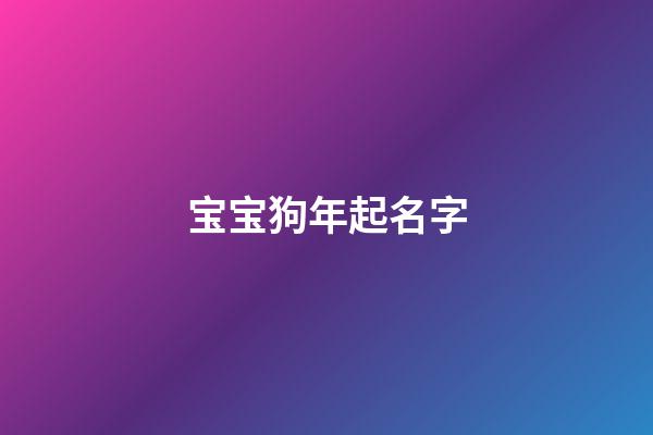 宝宝狗年起名字(狗年宝宝名字大全2023)-第1张-宝宝起名-玄机派