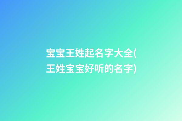 宝宝王姓起名字大全(王姓宝宝好听的名字)
