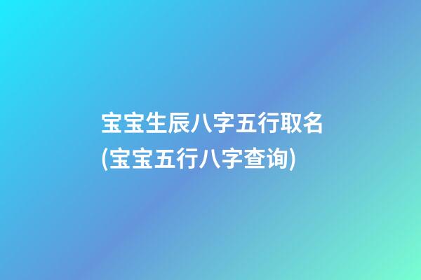 宝宝生辰八字五行取名(宝宝五行八字查询)