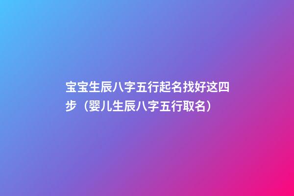 宝宝生辰八字五行起名找好这四步（婴儿生辰八字五行取名）