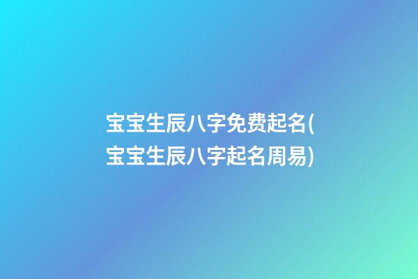 宝宝生辰八字免费起名(宝宝生辰八字起名周易)