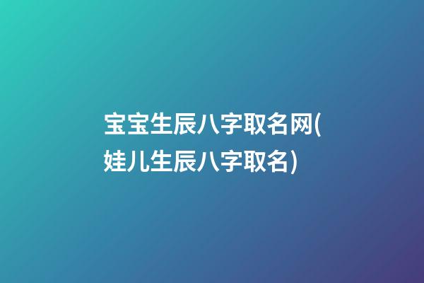 宝宝生辰八字取名网(娃儿生辰八字取名)