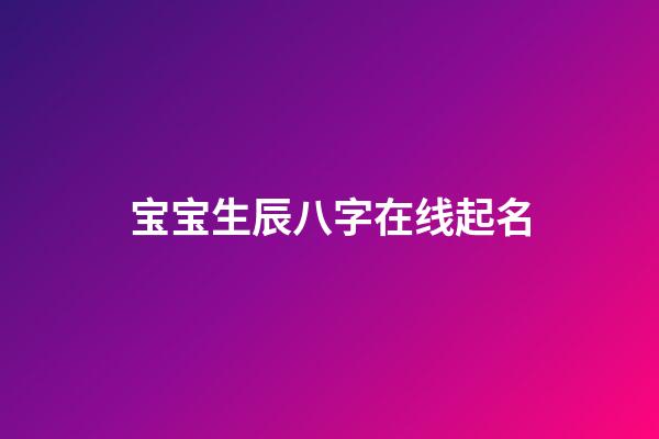 宝宝生辰八字在线起名(宝宝免费起名生辰八字)-第1张-宝宝起名-玄机派