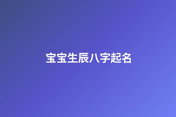 宝宝生辰八字起名(宝宝生辰八字起名软件)-第1张-宝宝起名-玄机派