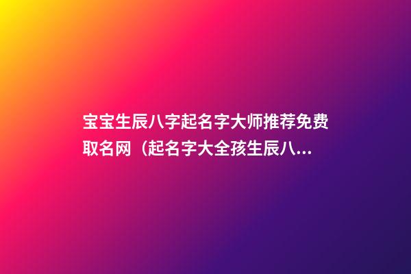 宝宝生辰八字起名字大师推荐免费取名网（起名字大全孩生辰八字起名）