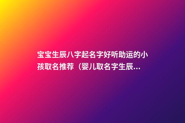 宝宝生辰八字起名字好听助运的小孩取名推荐（婴儿取名字生辰八字取名）