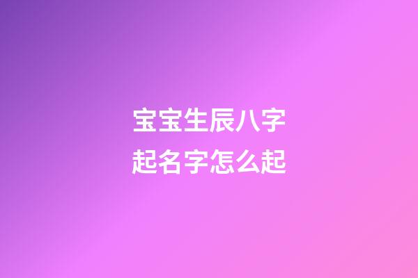 宝宝生辰八字起名字怎么起?