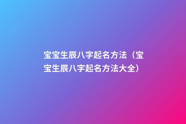 宝宝生辰八字起名方法（宝宝生辰八字起名方法大全）