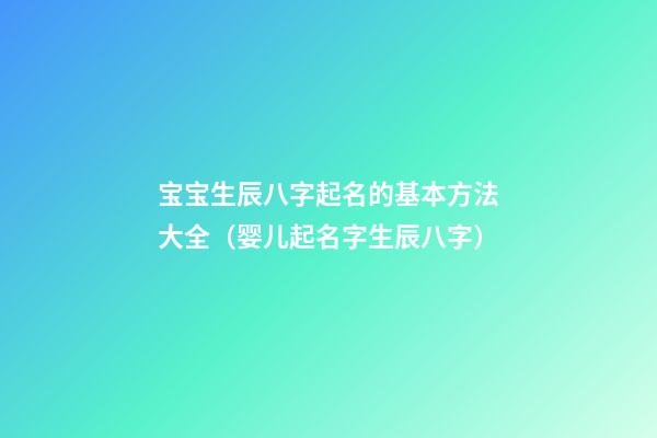 宝宝生辰八字起名的基本方法大全（婴儿起名字生辰八字）
